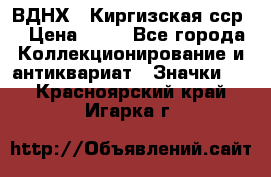 1.1) ВДНХ - Киргизская сср  › Цена ­ 90 - Все города Коллекционирование и антиквариат » Значки   . Красноярский край,Игарка г.